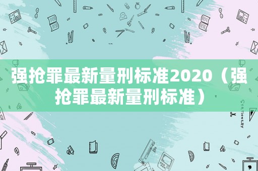 強(qiáng)搶罪最新量刑標(biāo)準(zhǔn)2020（強(qiáng)搶罪最新量刑標(biāo)準(zhǔn)）