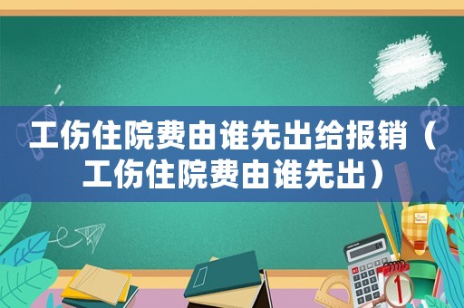 工傷住院費(fèi)由誰先出給報(bào)銷（工傷住院費(fèi)由誰先出）