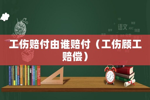 工傷賠付由誰賠付（工傷顧工賠償）