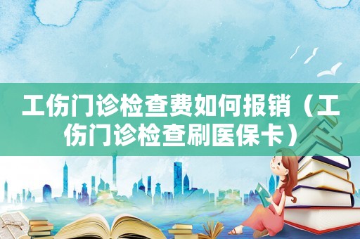 工傷門(mén)診檢查費(fèi)如何報(bào)銷(xiāo)（工傷門(mén)診檢查刷醫(yī)保卡）