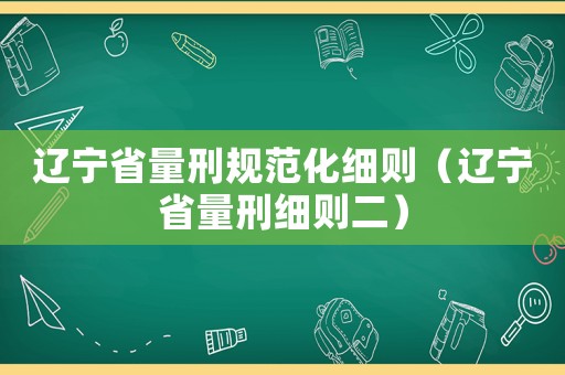 遼寧省量刑規(guī)范化細(xì)則（遼寧省量刑細(xì)則二）