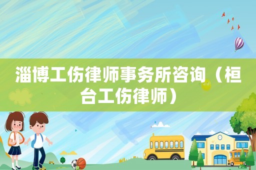 淄博工傷律師事務(wù)所咨詢（桓臺工傷律師）