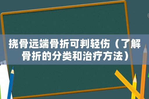 撓骨遠(yuǎn)端骨折可判輕傷（了解骨折的分類和治療方法）