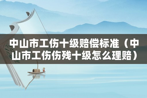 中山市工傷十級(jí)賠償標(biāo)準(zhǔn)（中山市工傷傷殘十級(jí)怎么理賠）