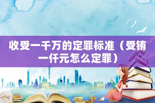 收受一千萬(wàn)的定罪標(biāo)準(zhǔn)（受銪一仟元怎么定罪）