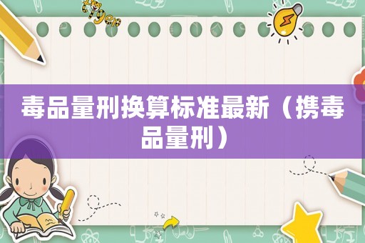毒品量刑換算標(biāo)準(zhǔn)最新（攜毒品量刑）