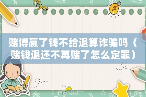 賭博贏了錢不給退算詐騙嗎（賭錢退還不再賭了怎么定罪）