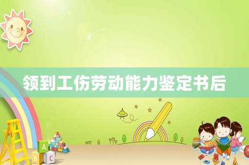 領(lǐng)到工傷勞動(dòng)能力鑒定書(shū)后