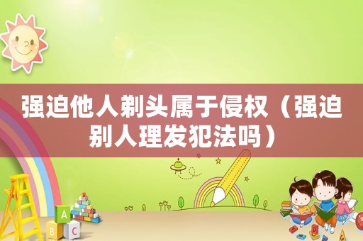 強(qiáng)迫他人剃頭屬于侵權(quán)（強(qiáng)迫別人理發(fā)犯法嗎）