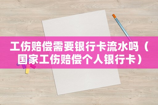 工傷賠償需要銀行卡流水嗎（國(guó)家工傷賠償個(gè)人銀行卡）