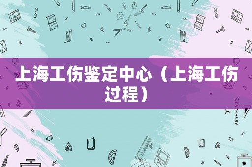 上海工傷鑒定中心（上海工傷過程）