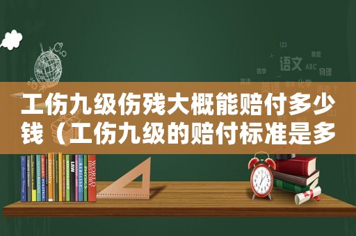 工傷九級(jí)傷殘大概能賠付多少錢（工傷九級(jí)的賠付標(biāo)準(zhǔn)是多少）