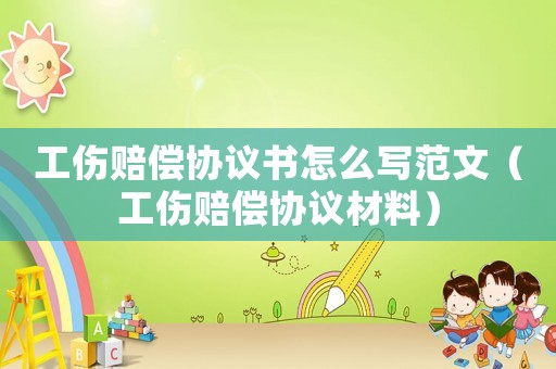 工傷賠償協(xié)議書怎么寫范文（工傷賠償協(xié)議材料）