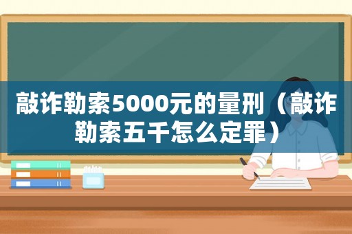 敲詐勒索5000元的量刑（敲詐勒索五千怎么定罪）