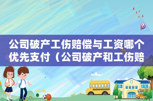 公司破產(chǎn)工傷賠償與工資哪個(gè)優(yōu)先支付（公司破產(chǎn)和工傷賠償）