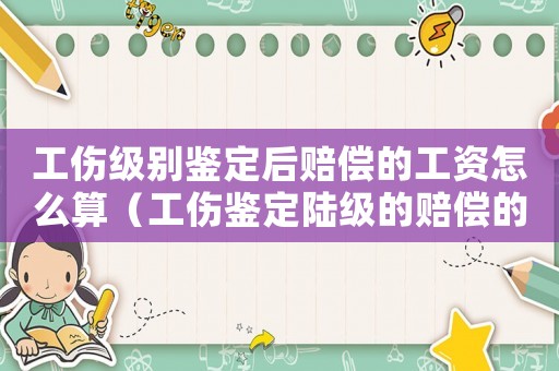 工傷級(jí)別鑒定后賠償?shù)墓べY怎么算（工傷鑒定陸級(jí)的賠償?shù)脑鹿べY）