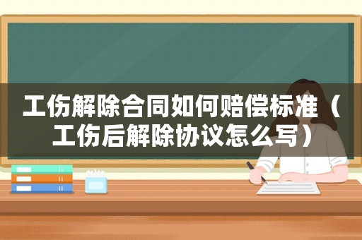 工傷解除合同如何賠償標(biāo)準(zhǔn)（工傷后解除協(xié)議怎么寫）