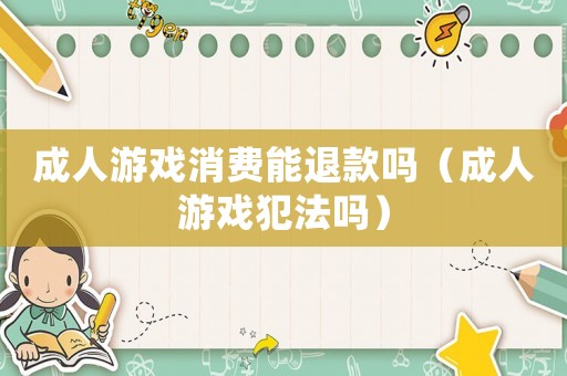成人游戲消費能退款嗎（成人游戲犯法嗎）