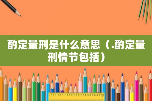 酌定量刑是什么意思（.酌定量刑情節(jié)包括）