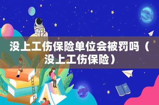 沒(méi)上工傷保險(xiǎn)單位會(huì)被罰嗎（沒(méi)上工傷保險(xiǎn)）