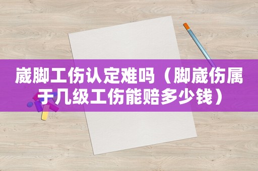 崴腳工傷認(rèn)定難嗎（腳崴傷屬于幾級工傷能賠多少錢）