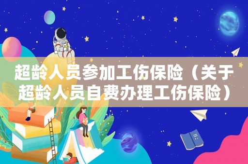 超齡人員參加工傷保險（關于超齡人員自費辦理工傷保險）
