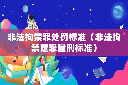 非法拘禁罪處罰標(biāo)準(zhǔn)（非法拘禁定罪量刑標(biāo)準(zhǔn)）
