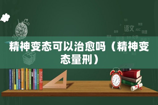 精神變態(tài)可以治愈嗎（精神變態(tài)量刑）