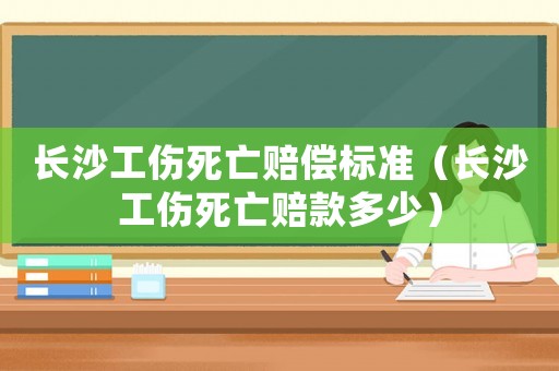 長(zhǎng)沙工傷死亡賠償標(biāo)準(zhǔn)（長(zhǎng)沙工傷死亡賠款多少）