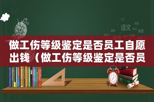 做工傷等級(jí)鑒定是否員工自愿出錢（做工傷等級(jí)鑒定是否員工自愿）