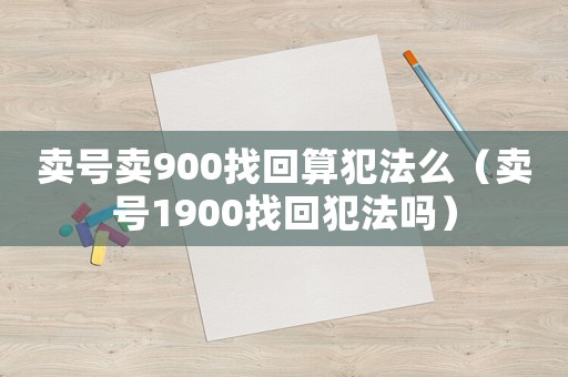 賣號(hào)賣900找回算犯法么（賣號(hào)1900找回犯法嗎）