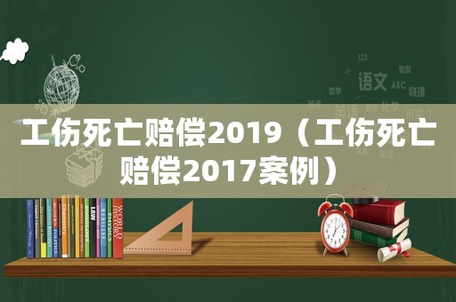 工傷死亡賠償2019（工傷死亡賠償2017案例）