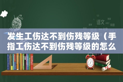 發(fā)生工傷達(dá)不到傷殘等級(jí)（手指工傷達(dá)不到傷殘等級(jí)的怎么賠償）