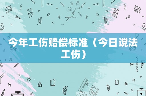 今年工傷賠償標(biāo)準(zhǔn)（今日讜法工傷）