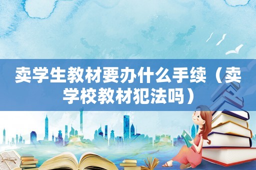 賣(mài)學(xué)生教材要辦什么手續(xù)（賣(mài)學(xué)校教材犯法嗎）