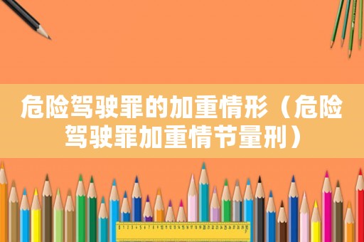 危險(xiǎn)駕駛罪的加重情形（危險(xiǎn)駕駛罪加重情節(jié)量刑）