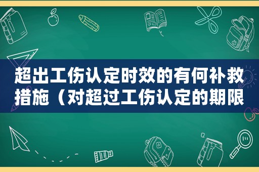 超出工傷認(rèn)定時(shí)效的有何補(bǔ)救措施（對(duì)超過(guò)工傷認(rèn)定的期限申請(qǐng)工傷的如何處理）