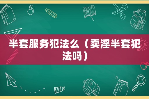 半套服務(wù)犯法么（賣淫半套犯法嗎）