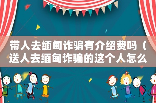 帶人去緬甸詐騙有介紹費(fèi)嗎（送人去緬甸詐騙的這個(gè)人怎么定罪）