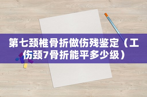 第七頸椎骨折做傷殘鑒定（工傷頸7骨折能平多少級(jí)）