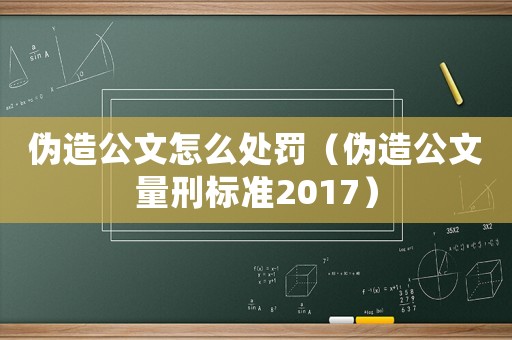 偽造公文怎么處罰（偽造公文量刑標(biāo)準(zhǔn)2017）