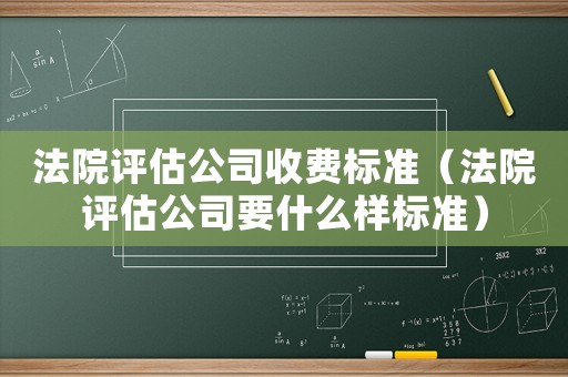 法院評(píng)估公司收費(fèi)標(biāo)準(zhǔn)（法院評(píng)估公司要什么樣標(biāo)準(zhǔn)）
