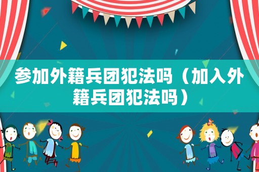 參加外籍兵團(tuán)犯法嗎（加入外籍兵團(tuán)犯法嗎）