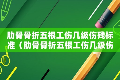 肋骨骨折五根工傷幾級傷殘標(biāo)準(zhǔn)（肋骨骨折五根工傷幾級傷殘）