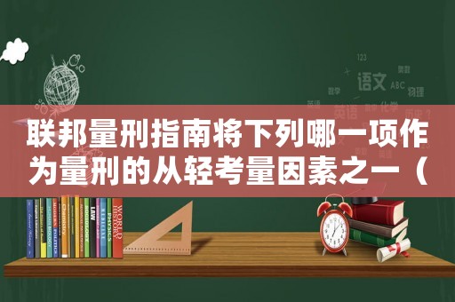 聯(lián)邦量刑指南將下列哪一項(xiàng)作為量刑的從輕考量因素之一（聯(lián)邦量刑指南）
