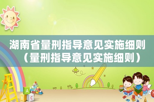 湖南省量刑指導(dǎo)意見實施細(xì)則（量刑指導(dǎo)意見實施細(xì)則）
