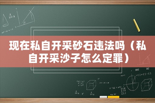 現(xiàn)在私自開采砂石違法嗎（私自開采沙子怎么定罪）