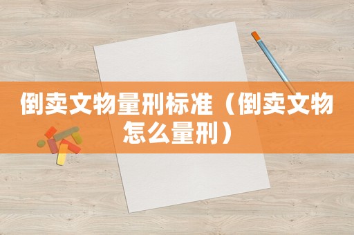 倒賣文物量刑標(biāo)準(zhǔn)（倒賣文物怎么量刑）