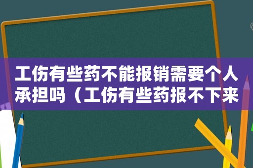 工傷有些藥不能報(bào)銷需要個(gè)人承擔(dān)嗎（工傷有些藥報(bào)不下來(lái)怎么辦）