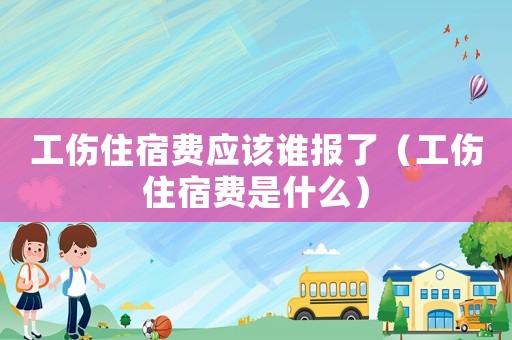 工傷住宿費(fèi)應(yīng)該誰報(bào)了（工傷住宿費(fèi)是什么）